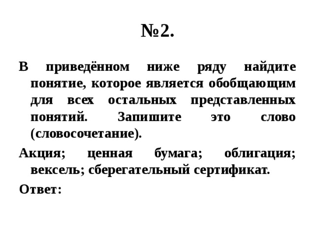 № 2. В приведённом ниже ряду найдите понятие, которое является обобщающим для всех остальных представленных понятий. Запишите это слово (словосочетание). Акция; ценная бумага; облигация; вексель; сберегательный сертификат. Ответ: 