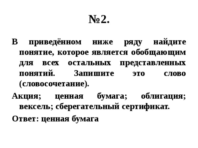 № 2. В приведённом ниже ряду найдите понятие, которое является обобщающим для всех остальных представленных понятий. Запишите это слово (словосочетание). Акция; ценная бумага; облигация; вексель; сберегательный сертификат. Ответ: ценная бумага 