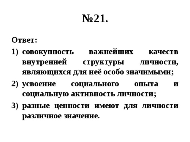 № 21. Ответ: совокупность важнейших качеств внутренней структуры личности, являющихся для неё особо значимыми; усвоение социального опыта и социальную активность личности; разные ценности имеют для личности различное значение. 