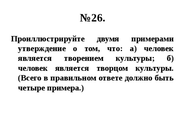 № 26. Проиллюстрируйте двумя примерами утверждение о том, что: а) человек является творением культуры; б) человек является творцом культуры. (Всего в правильном ответе должно быть четыре примера.) 