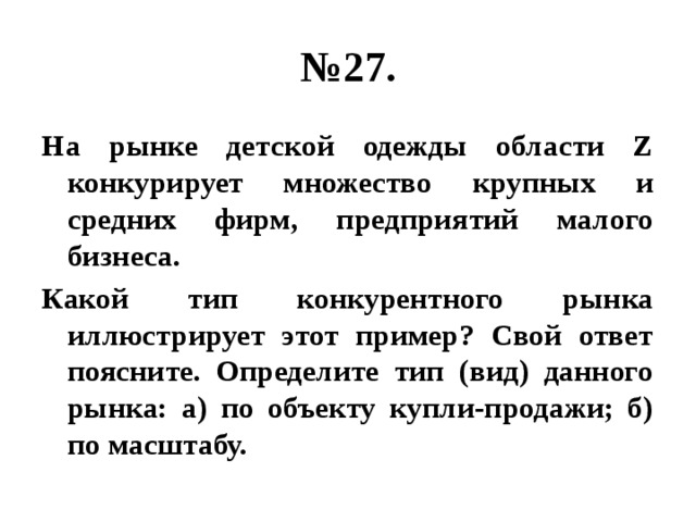 № 27. На рынке детской одежды области Z конкурирует множество крупных и средних фирм, предприятий малого бизнеса. Какой тип конкурентного рынка иллюстрирует этот пример? Свой ответ поясните. Определите тип (вид) данного рынка: а) по объекту купли-продажи; б) по масштабу. 