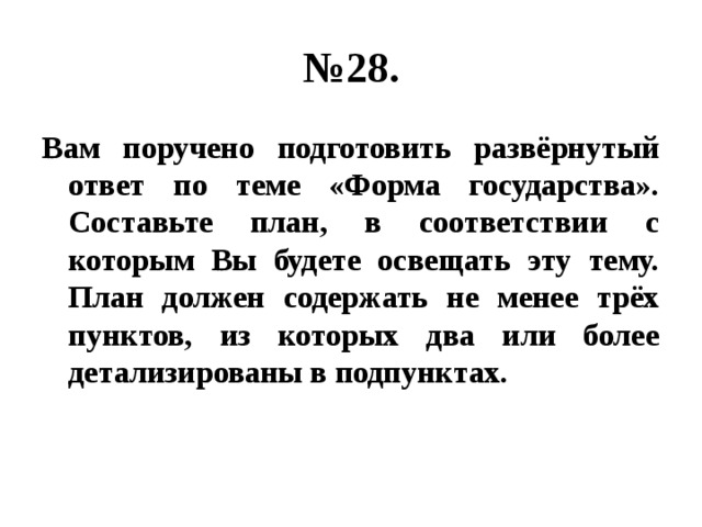 № 28. Вам поручено подготовить развёрнутый ответ по теме «Форма государства». Составьте план, в соответствии с которым Вы будете освещать эту тему. План должен содержать не менее трёх пунктов, из которых два или более детализированы в подпунктах. 