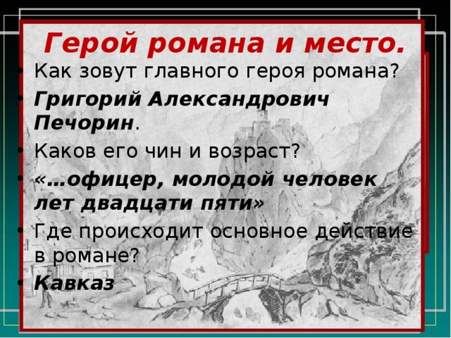 Герой романа и место. Как зовут главного героя романа? Григорий Александрович Печорин . Каков его чин и возраст? «…офицер, молодой человек лет двадцати пяти» Где происходит основное действие в романе? Кавказ 