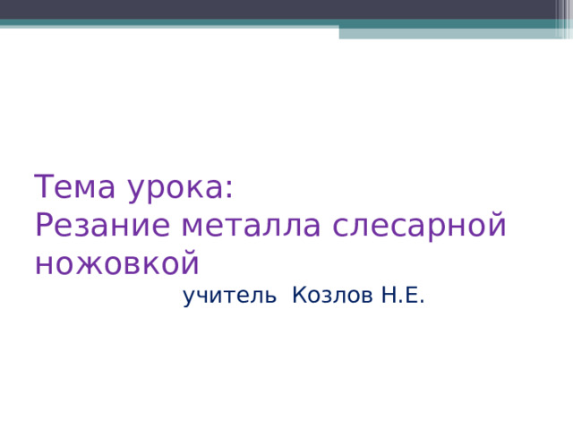 Тема урока:  Резание металла слесарной ножовкой  учитель Козлов Н.Е. 