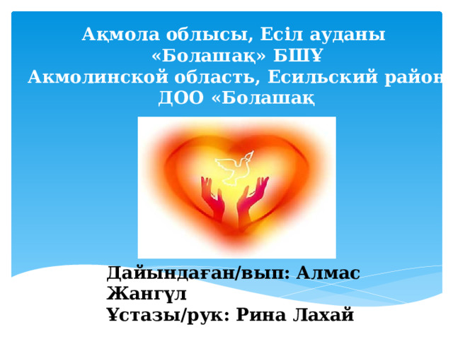 Ақмола облысы, Есіл ауданы «Болашақ» БШҰ Акмолинской область, Есильский район ДОО «Болашақ   Дайындаған/вып: Алмас Жангүл Ұстазы/рук: Рина Лахай 