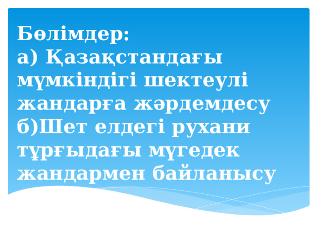 Бөлімдер: а) Қазақстандағы мүмкіндігі шектеулі жандарға жәрдемдесу б)Шет елдегі рухани тұрғыдағы мүгедек жандармен байланысу   