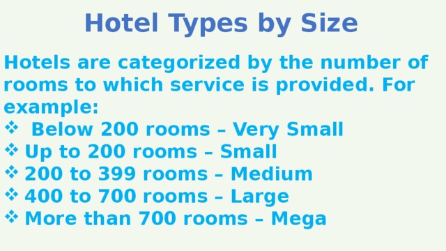 Hotel Types by Size Hotels are categorized by the number of rooms to which service is provided. For example:  Below 200 rooms – Very Small Up to 200 rooms – Small 200 to 399 rooms – Medium 400 to 700 rooms – Large More than 700 rooms – Mega 