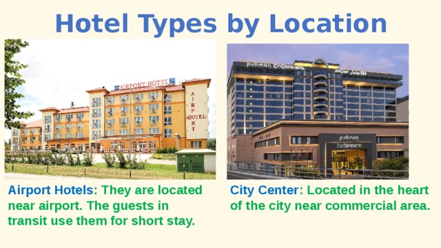 Hotel Types by Location Airport Hotels : They are located near airport. The guests in transit use them for short stay. City Center : Located in the heart of the city near commercial area. 