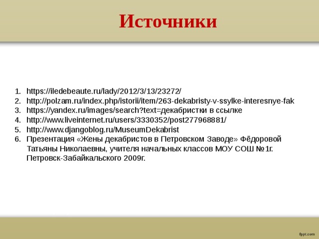 Источники https://iledebeaute.ru/lady/2012/3/13/23272/ http://polzam.ru/index.php/istorii/item/263-dekabristy-v-ssylke-interesnye-fak https://yandex.ru/images/search?text=декабристки в ссылке http://www.liveinternet.ru/users/3330352/post277968881/ http://www.djangoblog.ru/MuseumDekabrist Презентация «Жены декабристов в Петровском Заводе» Фёдоровой Татьяны Николаевны, учителя начальных классов МОУ СОШ №1г. Петровск-Забайкальского 2009г. 