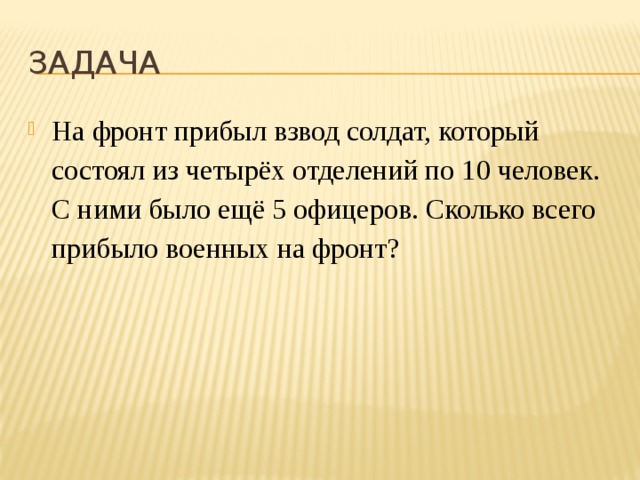 Задача На фронт прибыл взвод солдат, который состоял из четырёх отделений по 10 человек. С ними было ещё 5 офицеров. Сколько всего прибыло военных на фронт? 