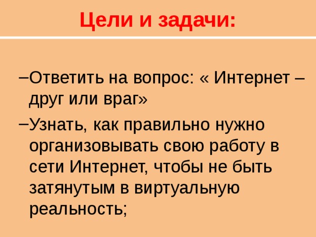 Цели и задачи:  Ответить на вопрос: « Интернет – друг или враг» Узнать, как правильно нужно организовывать свою работу в сети Интернет, чтобы не быть затянутым в виртуальную реальность; Ответить на вопрос: « Интернет – друг или враг» Узнать, как правильно нужно организовывать свою работу в сети Интернет, чтобы не быть затянутым в виртуальную реальность; 