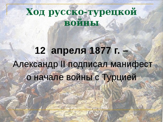 Ход русско-турецкой войны  12 апреля 1877 г. –  Александр II подписал манифест о начале войны с Турцией