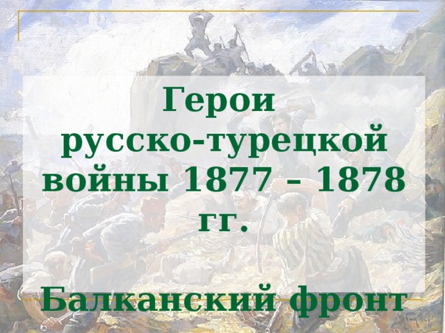 Герои  русско-турецкой войны 1877 – 1878 гг.   Балканский фронт