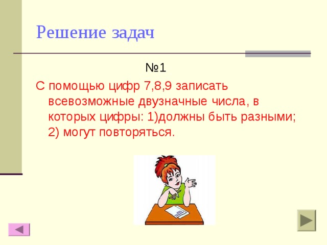 Решение задач № 1 С помощью цифр 7,8,9 записать всевозможные двузначные числа, в которых цифры: 1)должны быть разными; 2) могут повторяться. 