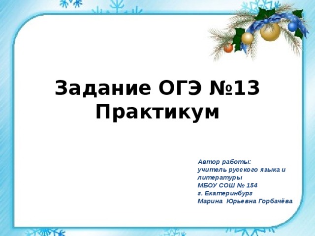Задание ОГЭ №13 Практикум  Автор работы:  учитель русского языка и литературы  МБОУ СОШ № 154  г. Екатеринбург  Марина Юрьевна Горбачёва 