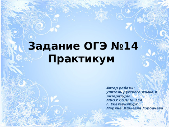Задание ОГЭ №14 Практикум  Автор работы:  учитель русского языка и литературы  МБОУ СОШ № 154  г. Екатеринбург  Марина Юрьевна Горбачёва 