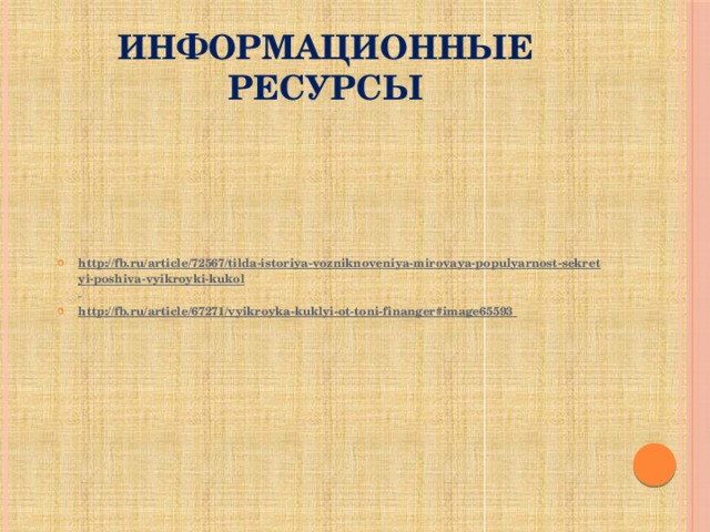 Информационные ресурсы http://fb.ru/article/72567/tilda-istoriya-vozniknoveniya-mirovaya-populyarnost-sekretyi-poshiva-vyikroyki-kukol  http://fb.ru/article/67271/vyikroyka-kuklyi-ot-toni-finanger#image65593  
