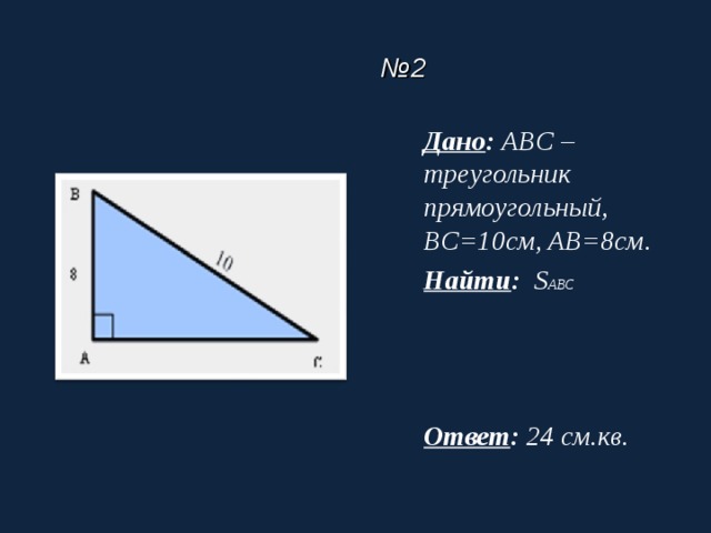 № 2 Дано :  ABC – треугольник прямоугольный, BC=10см, AB=8см . Найти :  S ABC    Ответ : 2 4 см.кв .  