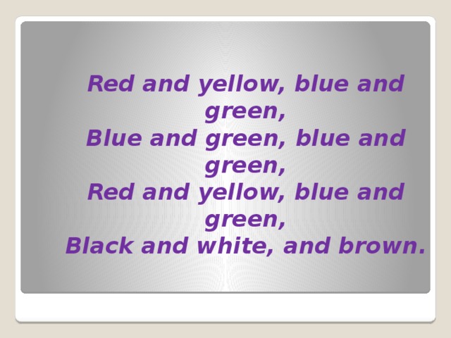 Red and yellow, blue and green,  Blue and green, blue and green,  Red and yellow, blue and green,  Black and white, and brown.    