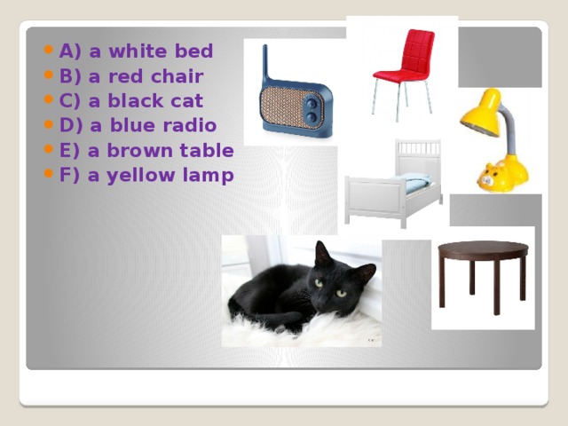 A) a white bed B) a red chair C) a black cat D) a blue radio E) a brown table F) a yellow lamp 