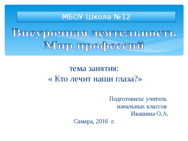 МБОУ Школа №12 тема занятия:  « Кто лечит наши глаза?» Подготовила: учитель начальных классов Ивашина О.А. Самара, 2016 г. 