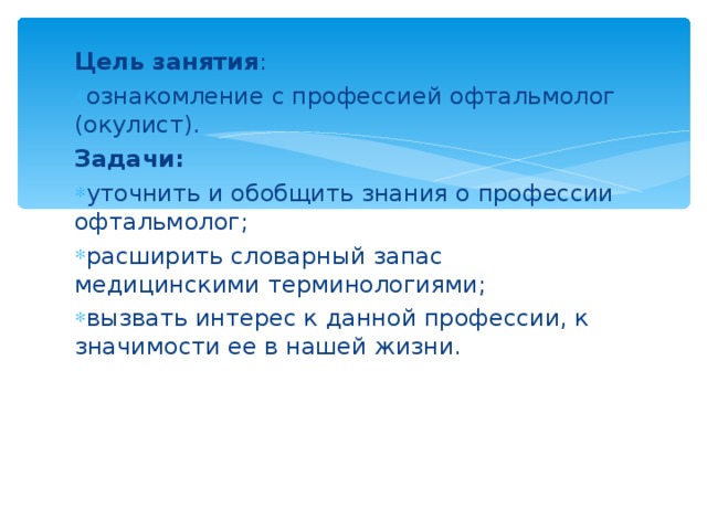 Цель занятия : ознакомление с профессией офтальмолог (окулист). Задачи: уточнить и обобщить знания о профессии офтальмолог; расширить словарный запас медицинскими терминологиями; вызвать интерес к данной профессии, к значимости ее в нашей жизни.  