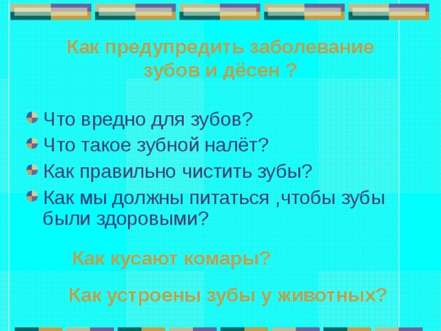 Как предупредить заболевание зубов и дёсен ? Что вредно для зубов? Что такое зубной налёт? Как правильно чистить зубы? Как мы должны питаться ,чтобы зубы были здоровыми?   Как кусают комары?  Как устроены зубы у животных? 