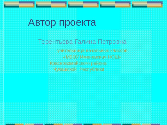 Автор проекта  Терентьева Галина Петровна  учительница начальных классов  «МБОУ Именевская НОШ» Красноармейского района Чувашской Республики 