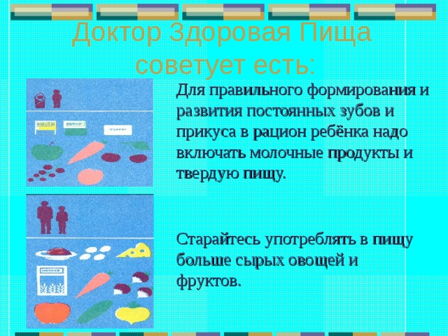 Доктор Здоровая Пища  советует есть: Для правильного формирования и развития постоянных зубов и прикуса в рацион ребёнка надо включать молочные продукты и твердую пищу. Старайтесь употреблять в пищу больше сырых овощей и фруктов. 