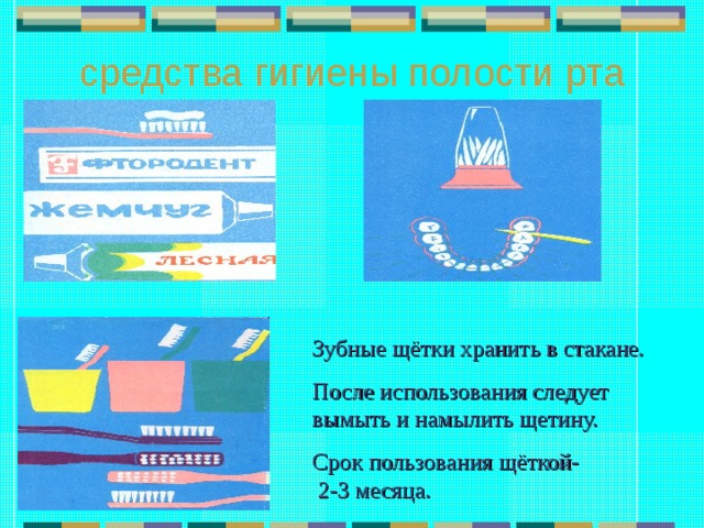 средства гигиены полости рта Зубные щётки хранить в стакане. После использования следует вымыть и намылить щетину. Срок пользования щёткой- 2-3 месяца. 