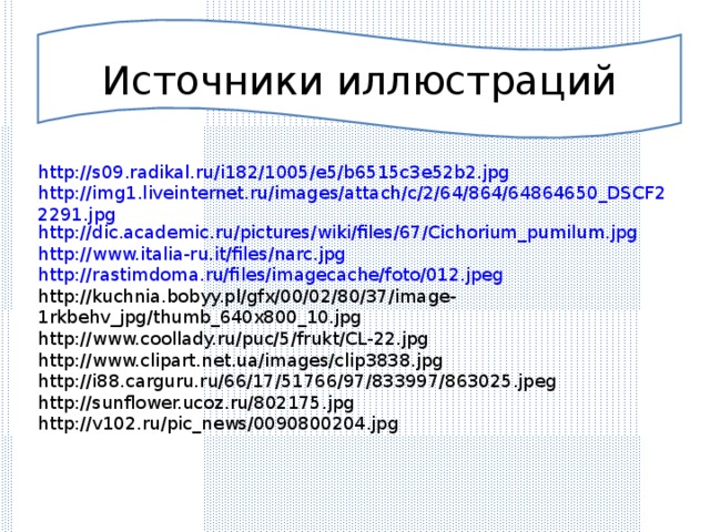 Источники иллюстраций http://s09.radikal.ru/i182/1005/e5/b6515c3e52b2.jpg http://img1.liveinternet.ru/images/attach/c/2/64/864/64864650_DSCF22291.jpg http://dic.academic.ru/pictures/wiki/files/67/Cichorium_pumilum.jpg http://www.italia-ru.it/files/narc.jpg http://rastimdoma.ru/files/imagecache/foto/012.jpeg http://kuchnia.bobyy.pl/gfx/00/02/80/37/image-1rkbehv_jpg/thumb_640x800_10.jpg http://www.coollady.ru/puc/5/frukt/CL-22.jpg http://www.clipart.net.ua/images/clip3838.jpg http://i88.carguru.ru/66/17/51766/97/833997/863025.jpeg http://sunflower.ucoz.ru/802175.jpg http://v102.ru/pic_news/0090800204.jpg Публикация на сайте http://www.saharina.ru/metod/rus/  