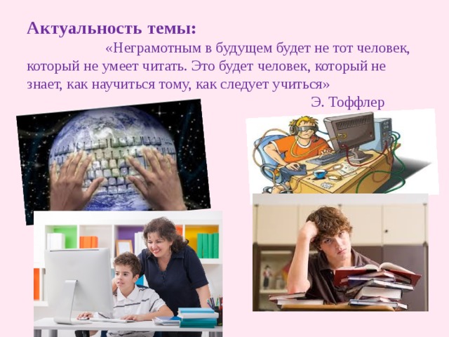 Актуальность темы:   «Неграмотным в будущем будет не тот человек, который не умеет читать. Это будет человек, который не знает, как научиться тому, как следует учиться»  Э. Тоффлер 
