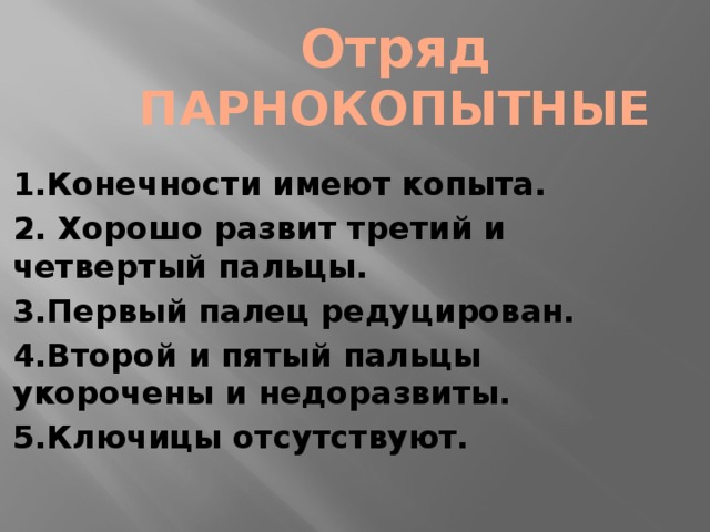 Отряд ПАРНОКОПЫТНЫЕ 1.Конечности имеют копыта. 2. Хорошо развит третий и четвертый пальцы. 3.Первый палец редуцирован. 4.Второй и пятый пальцы укорочены и недоразвиты. 5.Ключицы отсутствуют.  