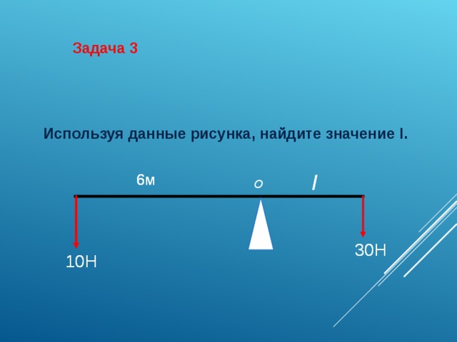 Задача 3 Используя данные рисунка, найдите значение l.   l 6м 6м l 6м O 30Н 30Н 10Н 10Н 