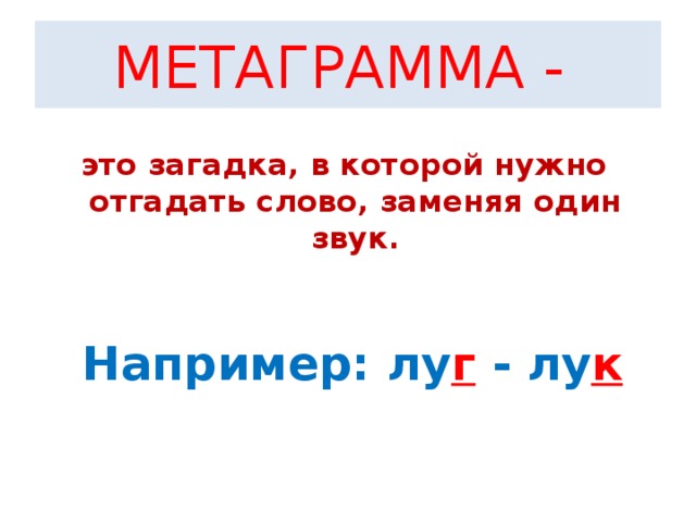 МЕТАГРАММА - это загадка, в которой нужно отгадать слово, заменяя один звук. Например: лу г - лу к 