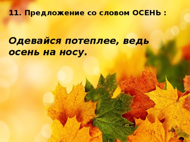    11. Предложение со словом ОСЕНЬ :   Одевайся потеплее, ведь осень на носу. 