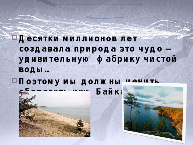 Десятки миллионов лет создавала природа это чудо — удивительную фабрику чистой воды… Поэтому мы должны ценить, оберегать наш Байкал. 