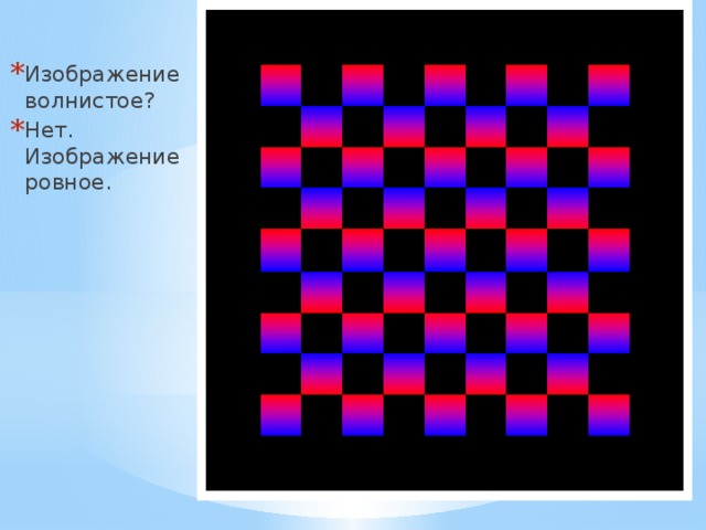 Изображение волнистое? Нет. Изображение ровное. 