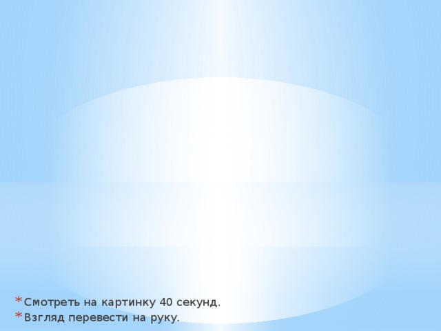 Смотреть на картинку 40 секунд. Взгляд перевести на руку. 