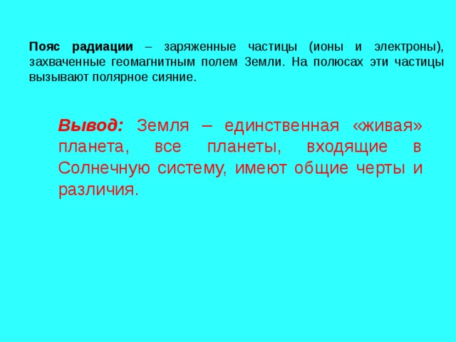 Пояс радиации – заряженные частицы (ионы и электроны), захваченные геомагнитным полем Земли. На полюсах эти частицы вызывают полярное сияние. Вывод: Земля – единственная «живая» планета, все планеты, входящие в Солнечную систему, имеют общие черты и различия. 