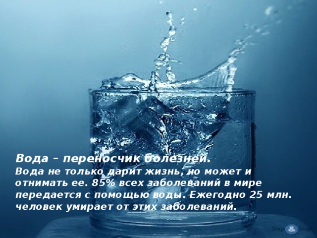 Вода – переносчик болезней.  Вода не только дарит жизнь, но может и отнимать ее. 85% всех заболеваний в мире передается с помощью воды. Ежегодно 25 млн. человек умирает от этих заболеваний.   