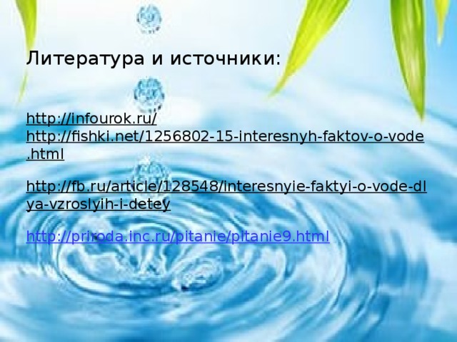 Литература и источники:    http://infourok.ru/  http://fishki.net/1256802-15-interesnyh-faktov-o-vode.html  http://fb.ru/article/128548/interesnyie-faktyi-o-vode-dlya-vzroslyih-i-detey  http://priroda.inc.ru/pitanie/pitanie9.html   