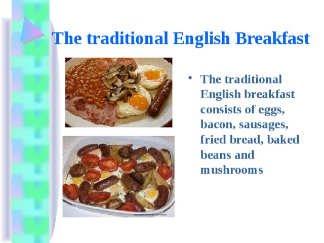 The traditional English Breakfast  The traditional English breakfast consists of eggs, bacon, sausages, fried bread, baked beans and mushrooms  
