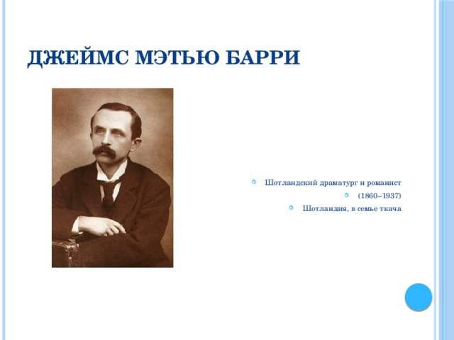 Джеймс Мэтью Барри Шотландский драматург и романист (1860–1937) Шотландия, в семье ткача Истории про Питера Пэна придумал шотландский писатель Джеймс Мэтью Барри, который родился в 1860 в Шотландии, он был девятым ребёнком из 10 детей в семье ткача Дэвида Барри. Семья была небогатая, но все дети в семье получили образование.  