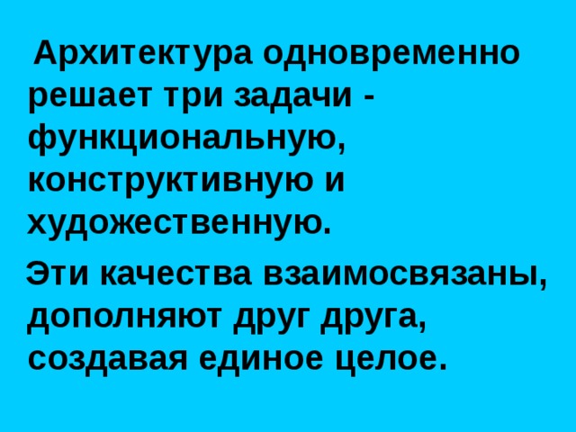  Архитектура одновременно решает три задачи - функциональную, конструктивную и художественную.  Эти качества взаимосвязаны, дополняют друг друга, создавая единое целое. 