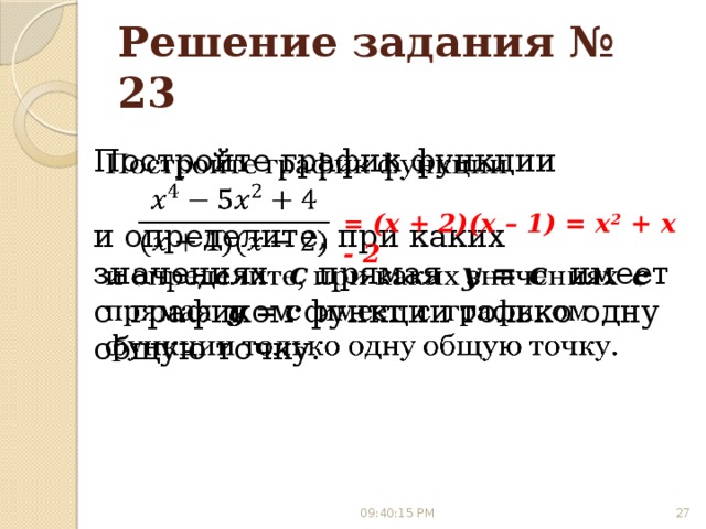 Решение задания № 23 Постройте график функции   и определите, при каких значениях с прямая y = с имеет с графиком функции только одну общую точку. = (x + 2)(x – 1) = x 2 + x - 2 09:40:10 PM