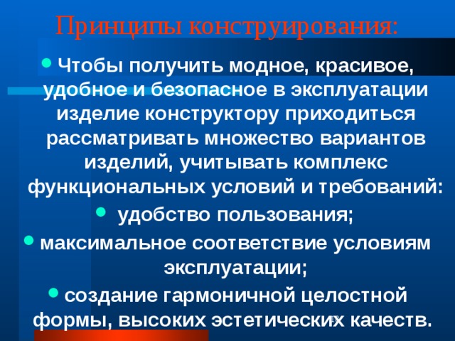 Принципы конструирования: Чтобы получить модное, красивое, удобное и безопасное в эксплуатации изделие конструктору приходиться рассматривать множество вариантов изделий, учитывать комплекс функциональных условий и требований:  удобство пользования; максимальное соответствие условиям эксплуатации; создание гармоничной целостной формы, высоких эстетических качеств.  