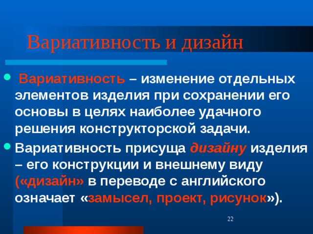 Вариативность и дизайн  Вариативность – изменение отдельных элементов изделия при сохранении его основы в целях наиболее удачного решения конструкторской задачи. Вариативность присуща дизайну изделия – его конструкции и внешнему виду («дизайн» в переводе с английского означает « замысел, проект, рисунок »).   