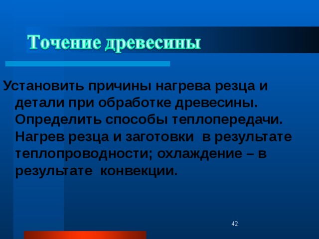 Установить причины нагрева резца и детали при обработке древесины. Определить способы теплопередачи. Нагрев резца и заготовки в результате теплопроводности; охлаждение – в результате конвекции.  