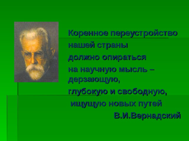 Коренное переустройство нашей страны должно опираться на научную мысль – дерзающую, глубокую и свободную,  ищущую новых путей В.И.Вернадский  